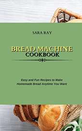 Bread Machine Cookbook: Easy and Fun Recipes to Make Homemade Bread Anytime You Want