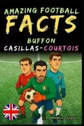 Incredible facts about Buffon, Casillas and Courtois - Ages 6 to 14: Everything for young football fans: stories, records, anecdotes and quizzes to have fun while learning!