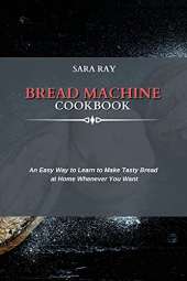 Bread Machine Cookbook: An Easy Way to Learn to Make Tasty Bread at Home Whenever You Want