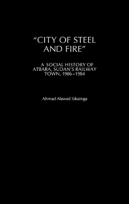 City of Steel and Fire: A Social History of Atbara, Sudan's Railway Town, 1906-1984
