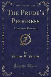 The Prudes Progress: A Comedy in Three Acts (Classic Reprint)