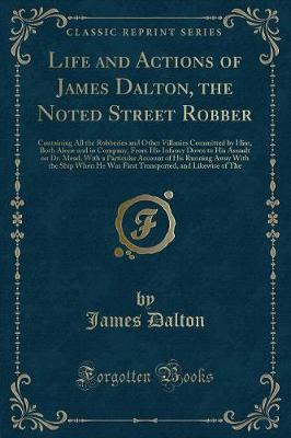Life and Actions of James Dalton, the Noted Street Robber: Containing All the Robberies and Other Villanies Committed by Him, Both Alone and in Company, From His Infancy Down to His Assault on Dr. Mead, With a Particular Account of His Running Away With t
