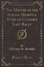 The Master of the Strong Hearts a Story of Custer's Last Rally (Classic Reprint)
