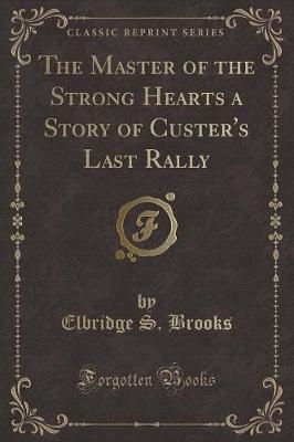 The Master of the Strong Hearts a Story of Custer's Last Rally (Classic Reprint)