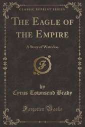 The Eagle of the Empire: A Story of Waterloo (Classic Reprint)
