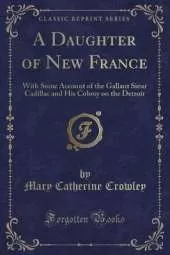 A Daughter of New France: With Some Account of the Gallant Sieur Cadillac and His Colony on the Detroit (Classic Reprint)