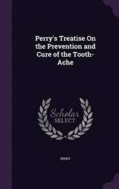 Perry's Treatise on the Prevention and Cure of the Tooth-Ache