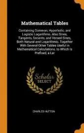 Mathematical Tables: Containing Common, Hyperbolic, and Logistic Logarithms. Also Sines, Tangents, Secants, and Versed-Sines, Both Natural and Logarithmic. Together with Several Other Tables Useful in Mathematical Calculations. to Which Is Prefixed, a Lar