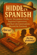 Hidden Spanish: Master Uncommon Words, Regional Expressions, and Real-Life Conversations Beyond the Textbook