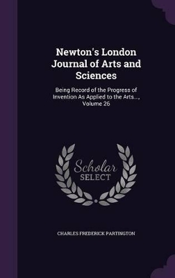 Newton's London Journal of Arts and Sciences: Being Record of the Progress of Invention as Applied to the Arts..., Volume 26
