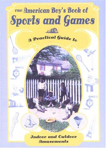 The American Boy's Book of Sports and Games: A Practical Guide to Indoor and Outdoor Amusements