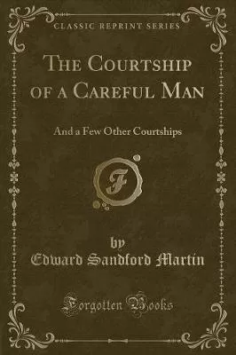 The Courtship of a Careful Man: And a Few Other Courtships (Classic Reprint)