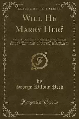 Will He Marry Her?: A Domestic Drama for Home Reading, Performed by Major Penny and a Numerous Staff of Auxiliaries; With Portraits of the Principal Performers, and Pictures of the Many Thrilling Incidents (Classic Reprint)
