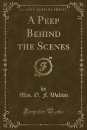 A Peep Behind the Scenes (Classic Reprint)