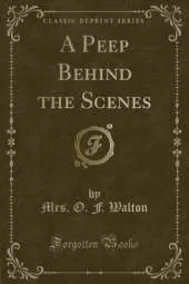 A Peep Behind the Scenes (Classic Reprint)