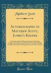 Autobiography of Matthew Scott, Jumbo's Keeper: Formerly of the Zoölogical Society's Gardens, London, and Receiver of Sir Edwin Landseer Medal in 1866; Also Jumbo's Biography, by the Same Author (Classic Reprint)