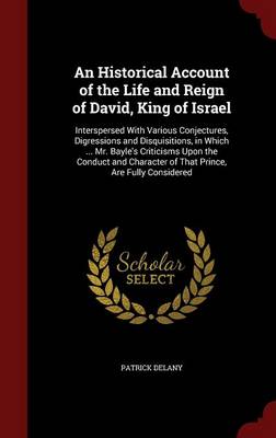 An Historical Account of the Life and Reign of David, King of Israel: Interspersed with Various Conjectures, Digressions and Disquisitions, in Which ... Mr. Bayle's Criticisms Upon the Conduct and Character of That Prince, Are Fully Considered