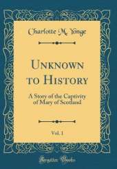 Unknown to History, Vol. 1: A Story of the Captivity of Mary of Scotland (Classic Reprint)