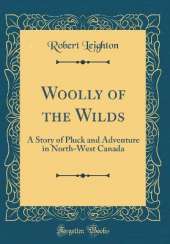 Woolly of the Wilds: A Story of Pluck and Adventure in North-West Canada (Classic Reprint)