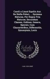 Caroli a Linné Equitis Aur. De Stella Polari, ... Systema Naturae, Per Regna Tria Naturae, Secundum Classes, Ordines, Genera, Species, Cum Characteribus, Differentiis, Synonymis, Locis
