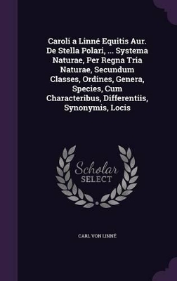 Caroli a Linné Equitis Aur. De Stella Polari, ... Systema Naturae, Per Regna Tria Naturae, Secundum Classes, Ordines, Genera, Species, Cum Characteribus, Differentiis, Synonymis, Locis