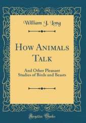 How Animals Talk: And Other Pleasant Studies of Birds and Beasts (Classic Reprint)
