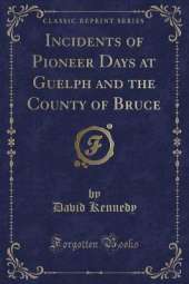 Incidents of Pioneer Days at Guelph and the County of Bruce (Classic Reprint)