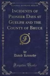 Incidents of Pioneer Days at Guelph and the County of Bruce (Classic Reprint)