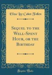 Sequel to the Well-Spent Hour, or the Birthday (Classic Reprint)