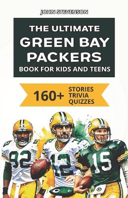 The Ultimate Green Bay Packers Book For Kids And Teens: 160+ Fun, Surprising, And Educational Stories And Trivia Quizzes About Players And History