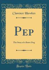 Pep: The Story of a Brave Dog (Classic Reprint)