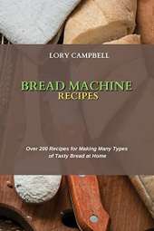 Bread Machine Recipes: Over 200 Recipes for Making Many Types of Tasty Bread at Home