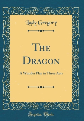 The Dragon: A Wonder Play in Three Acts (Classic Reprint)