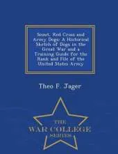 Scout, Red Cross and Army Dogs: A Historical Sketch of Dogs in the Great War and a Training Guide for the Rank and File of the United States Army - War College Series