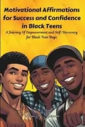 Motivational Affirmations for Success and Confidence in Black Teens: A Journey Of Empowerment and Self-Discovery for Black Teen Boys