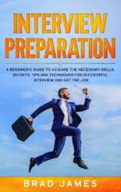 Interview Preparation: A Beginner's Guide to Acquire the Necessary Skills, Secrets, Tips and Techniques for Successful Interview and Get the Job