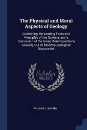 The Physical and Moral Aspects of Geology: Containing the Leading Facts and Principles of the Science, and a Discussion of the Great Moral Questions Growing Out of Modern Geological Discoveries