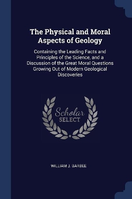 The Physical and Moral Aspects of Geology: Containing the Leading Facts and Principles of the Science, and a Discussion of the Great Moral Questions Growing Out of Modern Geological Discoveries