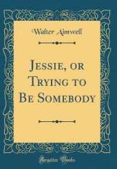 Jessie, or Trying to Be Somebody (Classic Reprint)