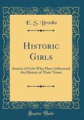 Historic Girls: Stories of Girls Who Have Influenced the History of Their Times (Classic Reprint)