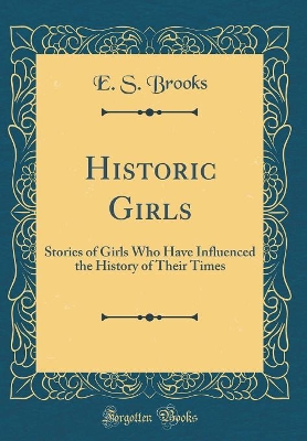 Historic Girls: Stories of Girls Who Have Influenced the History of Their Times (Classic Reprint)