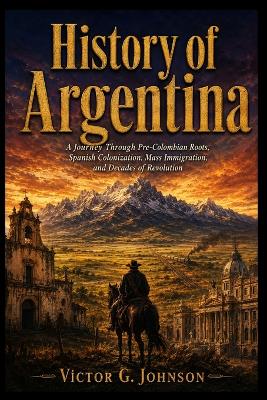 History of Argentina: A Journey Through Pre-Colombian Roots, Spanish Colonization, Mass Immigration, and Decades of Revolution