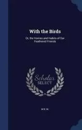 With the Birds: Or, the Homes and Habits of Our Feathered Friends