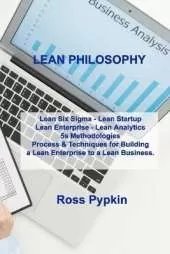 Lean Philosophy: Lean Six Sigma - Lean Startup Lean Enterprise - Lean Analytics 5s Methodologies Process & Techniques for Building a Lean Enterprise to a Lean Business.