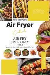 The Complete Air Fryer Cookbook: Air Fry Everyday Vol. 2