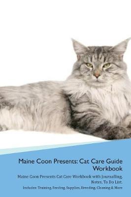 Maine Coon Presents: Cat Care Guide Workbook Maine Coon Presents Cat Care Workbook with Journalling, Notes, To Do List. Includes: Training, Feeding, Supplies, Breeding, Cleaning & More Volume 1