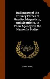 Rudiments of the Primary Forces of Gravity, Magnetism, and Electricity, in Their Agency on the Heavenly Bodies