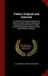 Fables, Original and Selected: By the Most Esteemed European and Oriental Authors: With an Introductory Dissertation on the History of Fable, Comprising Biographical Notices of the Most Eminent Fabulists