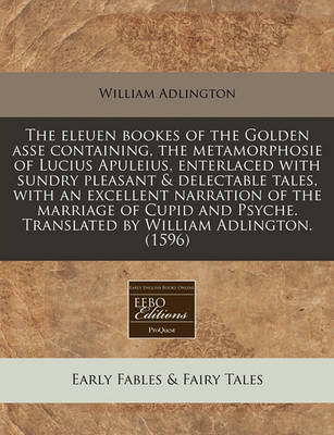 The Eleuen Bookes of the Golden Asse Containing, the Metamorphosie of Lucius Apuleius, Enterlaced with Sundry Pleasant & Delectable Tales, with an Excellent Narration of the Marriage of Cupid and Psyche. Translated by William Adlington. (1596)