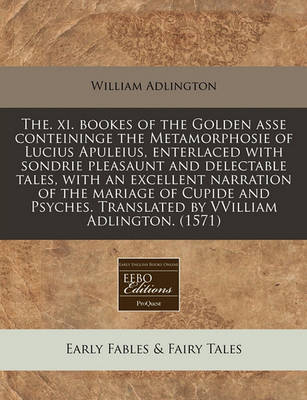 The. XI. Bookes of the Golden Asse Conteininge the Metamorphosie of Lucius Apuleius, Enterlaced with Sondrie Pleasaunt and Delectable Tales, with an Excellent Narration of the Mariage of Cupide and Psyches. Translated by Vvilliam Adlington. (1571)